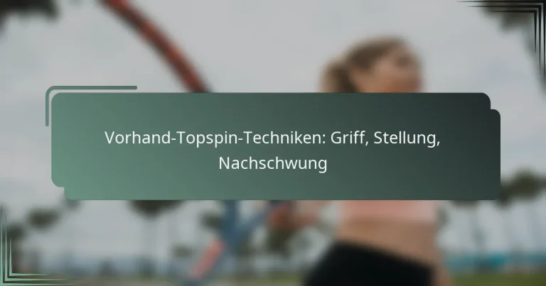 Vorhand-Topspin-Techniken: Griff, Stellung, Nachschwung