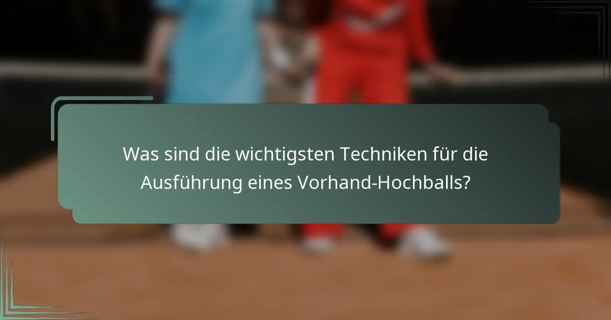 Was sind die wichtigsten Techniken für die Ausführung eines Vorhand-Hochballs?