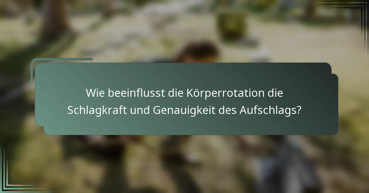 Wie beeinflusst die Körperrotation die Schlagkraft und Genauigkeit des Aufschlags?