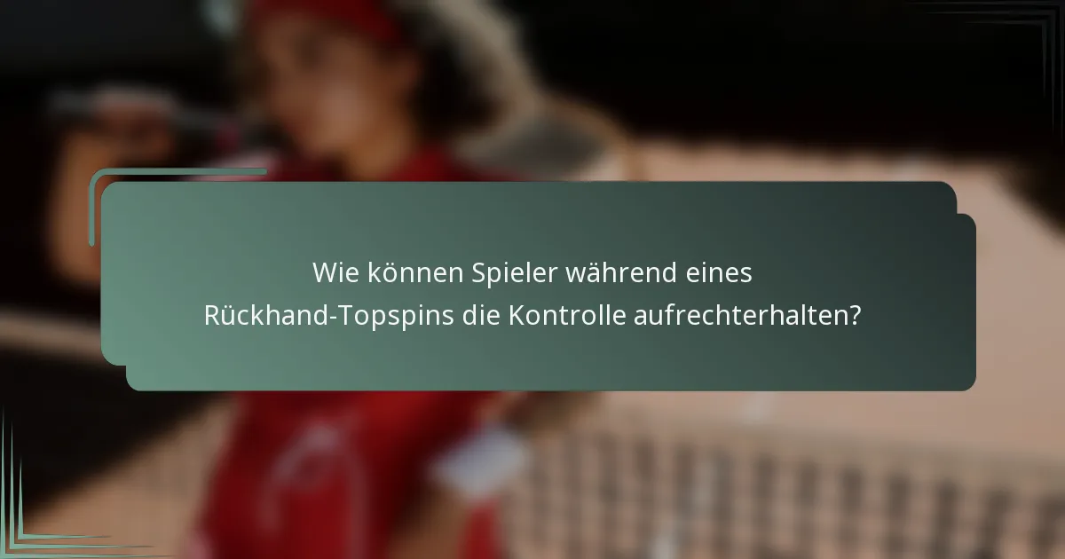 Wie können Spieler während eines Rückhand-Topspins die Kontrolle aufrechterhalten?
