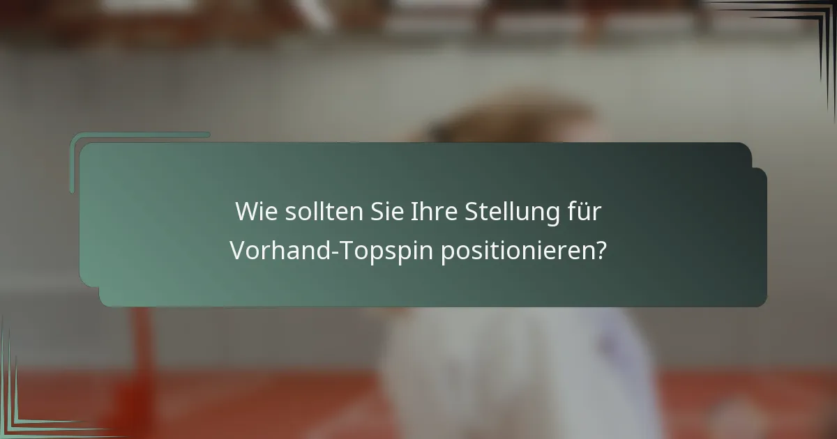 Wie sollten Sie Ihre Stellung für Vorhand-Topspin positionieren?