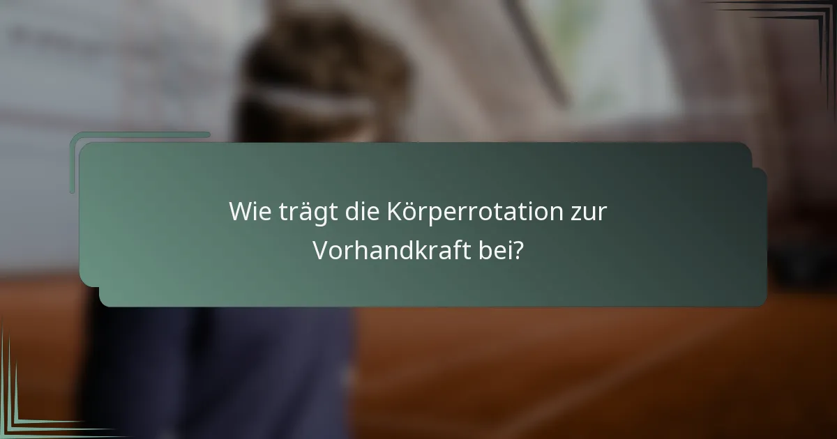 Wie trägt die Körperrotation zur Vorhandkraft bei?