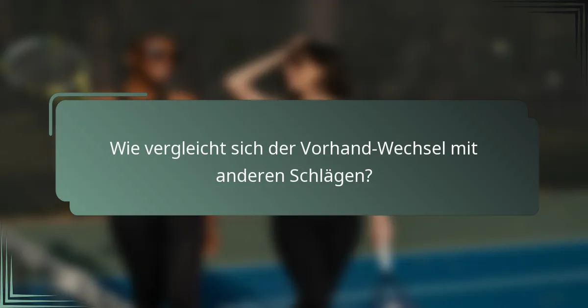 Wie vergleicht sich der Vorhand-Wechsel mit anderen Schlägen?