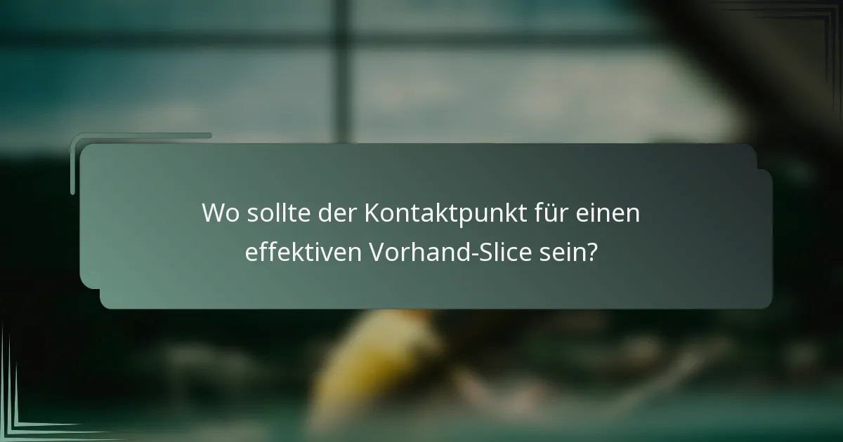 Wo sollte der Kontaktpunkt für einen effektiven Vorhand-Slice sein?